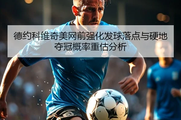 德约科维奇美网前强化发球落点与硬地夺冠概率重估分析