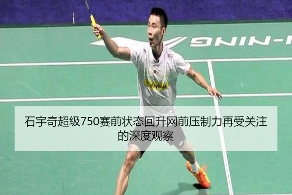 石宇奇超级750赛前状态回升网前压制力再受关注的深度观察